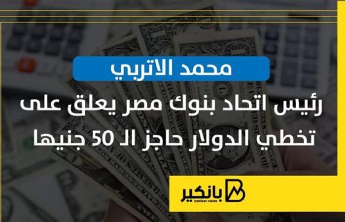 محمد الاتربي رئيس اتحاد بنوك مصر يعلق على تخطي الدولار حاجز الـ 50 جنيها