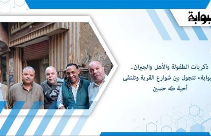 ذكريات الطفولة والأهل والجيران.. «البوابة» تتجول بين شوارع القرية وتلتقى أحبة طه حسين