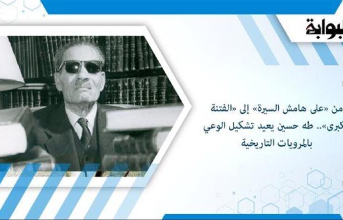 من «على هامش السيرة» إلى «الفتنة الكبرى».. طه حسين يعيد تشكيل الوعي بالمرويات التاريخية