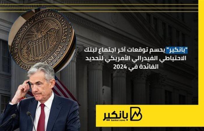 "بانكير" يحسم توقعات آخر اجتماع لبنك الاحتياطي الفيدرالي الأمريكي لتحديد الفائدة في 2024