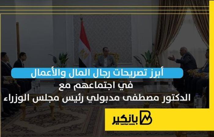 أبرز تصريحات رجال المال والأعمال في اجتماعهم مع الدكتور مصطفى مدبولي رئيس مجلس الوزراء